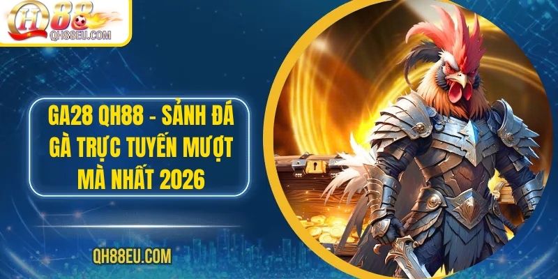 GA28 QH88 – Sảnh Đá Gà Trực Tuyến Mượt Mà Nhất 2026